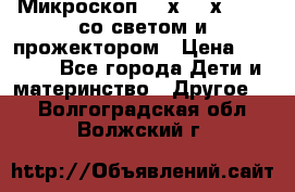 Микроскоп 100х-750х zoom, со светом и прожектором › Цена ­ 1 990 - Все города Дети и материнство » Другое   . Волгоградская обл.,Волжский г.